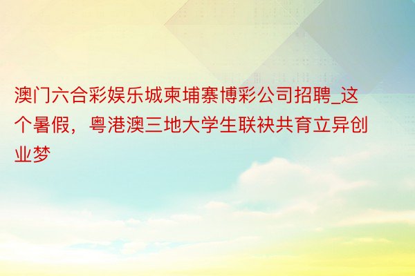 澳门六合彩娱乐城柬埔寨博彩公司招聘_这个暑假，粤港澳三地大学生联袂共育立异创业梦