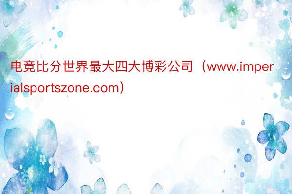 电竞比分世界最大四大博彩公司（www.imperialsportszone.com）