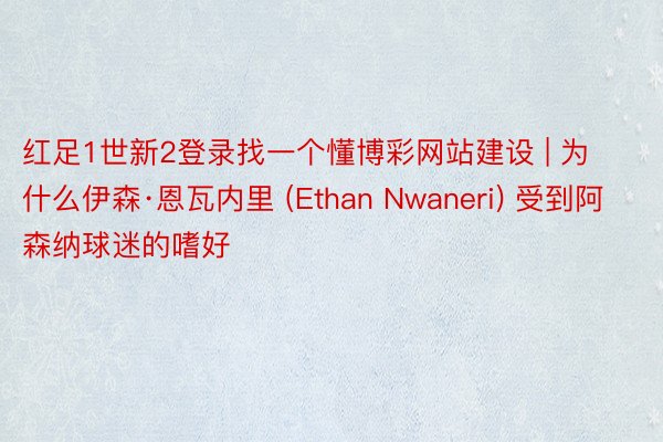 红足1世新2登录找一个懂博彩网站建设 | 为什么伊森·恩瓦内里 (Ethan Nwaneri) 受到阿森纳球迷的嗜好