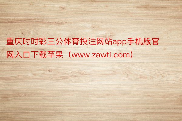 重庆时时彩三公体育投注网站app手机版官网入口下载苹果（www.zawti.com）