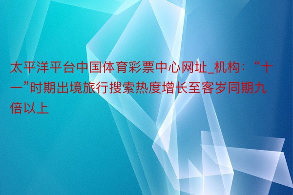 太平洋平台中国体育彩票中心网址_机构：“十一”时期出境旅行搜索热度增长至客岁同期九倍以上