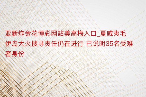 亚新炸金花博彩网站美高梅入口_夏威夷毛伊岛大火搜寻责任仍在进行 已说明35名受难者身份