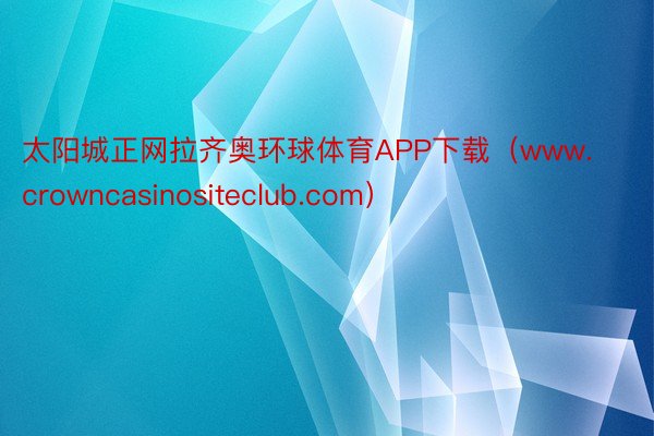 太阳城正网拉齐奥环球体育APP下载（www.crowncasinositeclub.com）
