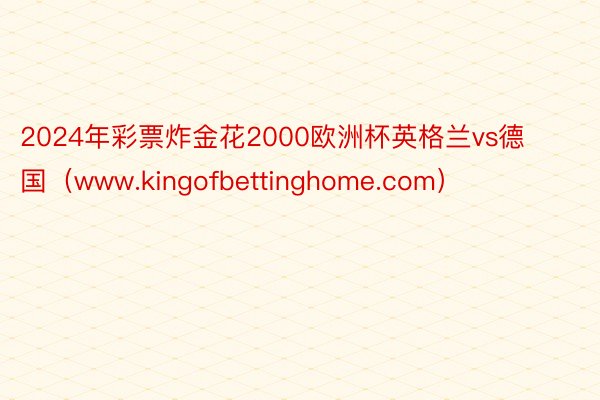 2024年彩票炸金花2000欧洲杯英格兰vs德国（www.kingofbettinghome.com）