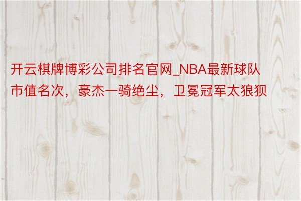 开云棋牌博彩公司排名官网_NBA最新球队市值名次，豪杰一骑绝尘，卫冕冠军太狼狈