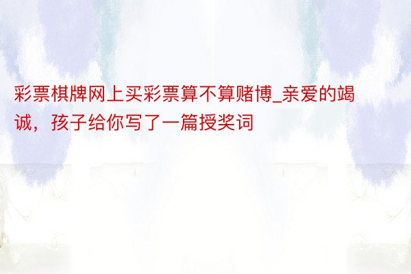彩票棋牌网上买彩票算不算赌博_亲爱的竭诚，孩子给你写了一篇授奖词