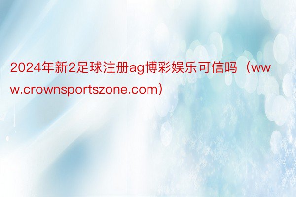2024年新2足球注册ag博彩娱乐可信吗（www.crownsportszone.com）