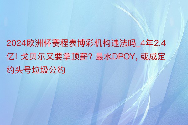 2024欧洲杯赛程表博彩机构违法吗_4年2.4亿! 戈贝尔又要拿顶薪? 最水DPOY, 或成定约头号垃圾公约