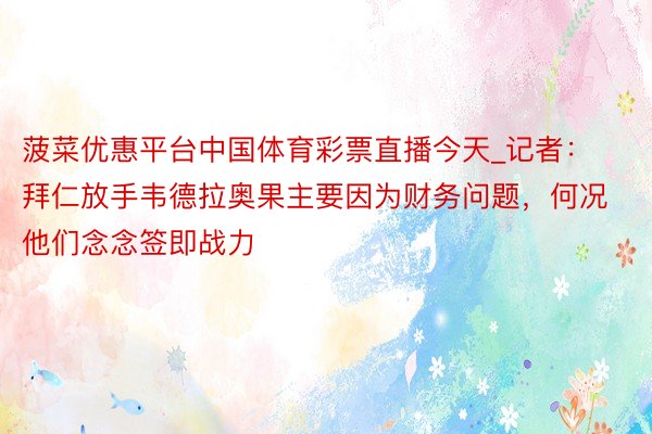 菠菜优惠平台中国体育彩票直播今天_记者：拜仁放手韦德拉奥果主要因为财务问题，何况他们念念签即战力