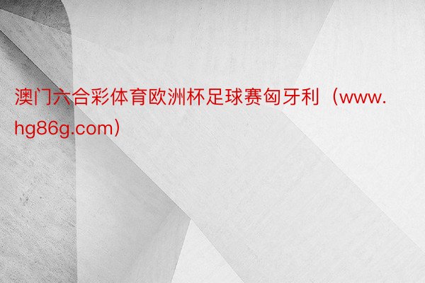 澳门六合彩体育欧洲杯足球赛匈牙利（www.hg86g.com）