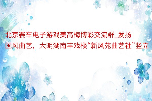 北京赛车电子游戏美高梅博彩交流群_发扬国风曲艺，大明湖南丰戏楼“新风苑曲艺社”竖立