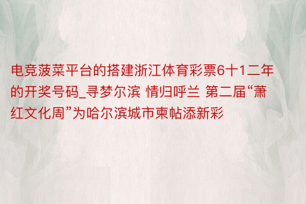 电竞菠菜平台的搭建浙江体育彩票6十1二年的开奖号码_寻梦尔滨 情归呼兰 第二届“萧红文化周”为哈尔滨城市柬帖添新彩