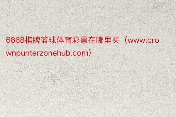 6868棋牌篮球体育彩票在哪里买（www.crownpunterzonehub.com）