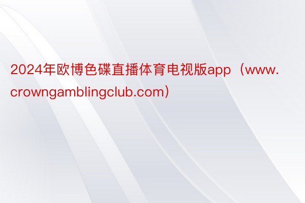 2024年欧博色碟直播体育电视版app（www.crowngamblingclub.com）