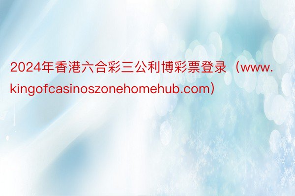 2024年香港六合彩三公利博彩票登录(www.kingofcasinoszonehomehub.com)