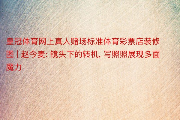 皇冠体育网上真人赌场标准体育彩票店装修图 | 赵今麦: 镜头下的转机, 写照照展现多面魔力