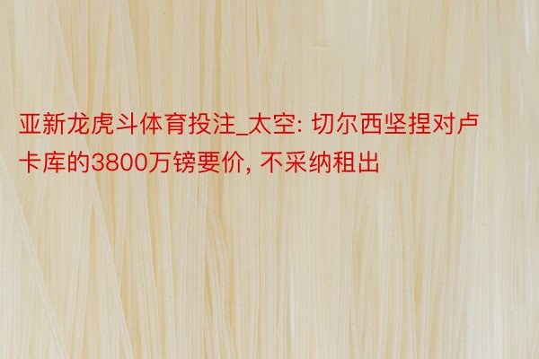 亚新龙虎斗体育投注_太空: 切尔西坚捏对卢卡库的3800万镑要价, 不采纳租出