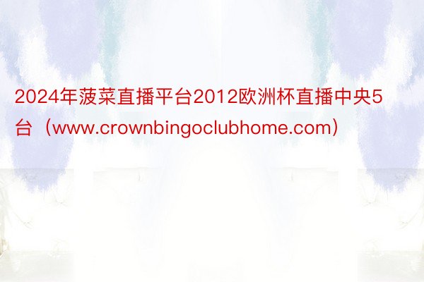 2024年菠菜直播平台2012欧洲杯直播中央5台（www.crownbingoclubhome.com）