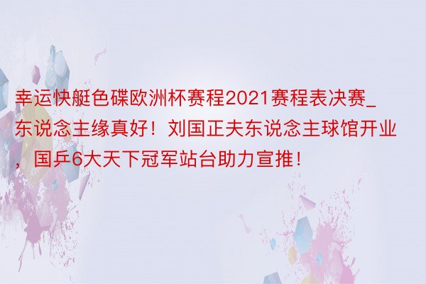 幸运快艇色碟欧洲杯赛程2021赛程表决赛_东说念主缘真好！刘国正夫东说念主球馆开业，国乒6大天下冠军站台助力宣推！
