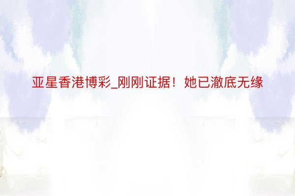 亚星香港博彩_刚刚证据！她已澈底无缘