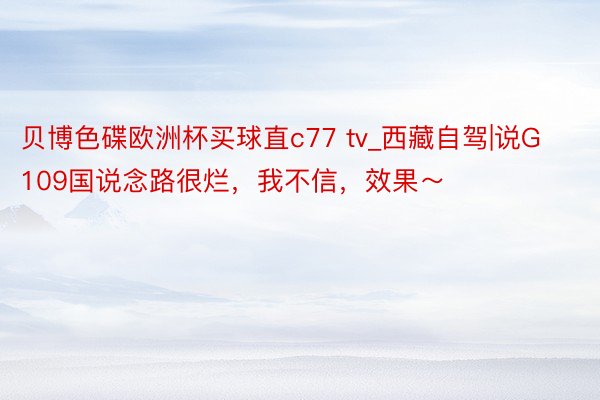 贝博色碟欧洲杯买球直c77 tv_西藏自驾|说G109国说念路很烂,我不信,效果~