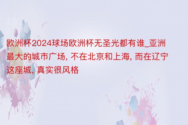 欧洲杯2024球场欧洲杯无圣光都有谁_亚洲最大的城市广场, 不在北京和上海, 而在辽宁这座城, 真实很风格