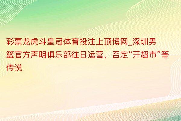 彩票龙虎斗皇冠体育投注上顶博网_深圳男篮官方声明俱乐部往日运营，否定“开超市”等传说