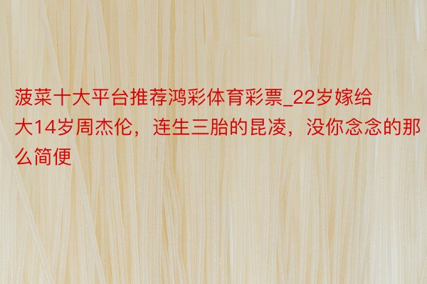 菠菜十大平台推荐鸿彩体育彩票_22岁嫁给大14岁周杰伦，连生三胎的昆凌，没你念念的那么简便