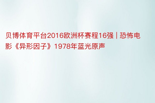 贝博体育平台2016欧洲杯赛程16强 | 恐怖电影《异形因子》1978年蓝光原声