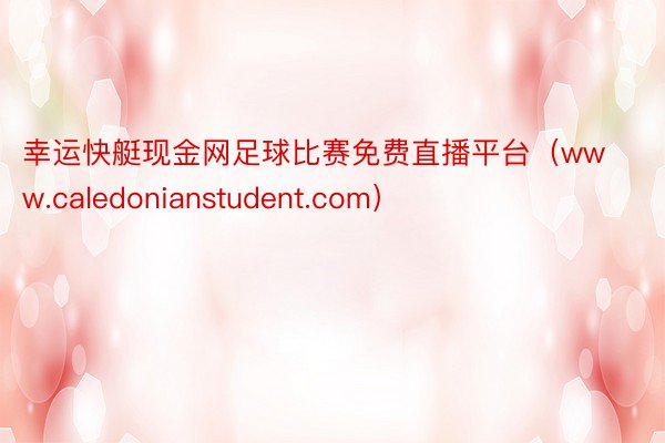 幸运快艇现金网足球比赛免费直播平台（www.caledonianstudent.com）