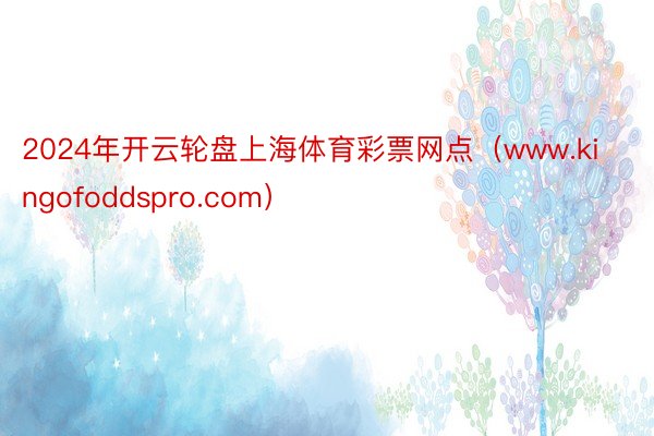 2024年开云轮盘上海体育彩票网点（www.kingofoddspro.com）