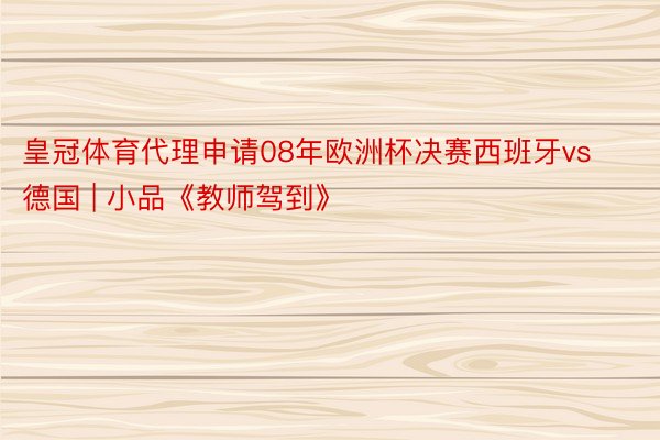 皇冠体育代理申请08年欧洲杯决赛西班牙vs德国 | 小品《教师驾到》