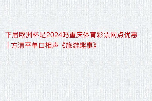 下届欧洲杯是2024吗重庆体育彩票网点优惠 | 方清平单口相声《旅游趣事》