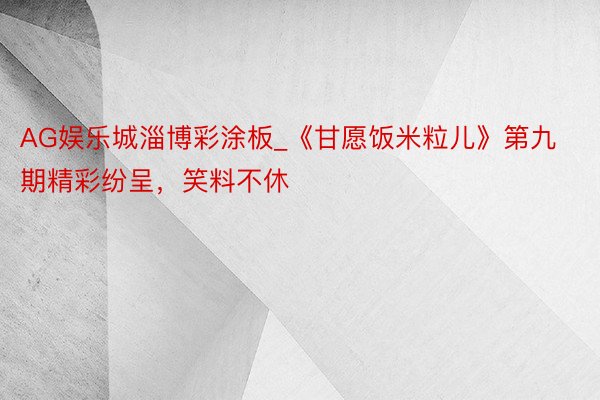 AG娱乐城淄博彩涂板_《甘愿饭米粒儿》第九期精彩纷呈，笑料不休