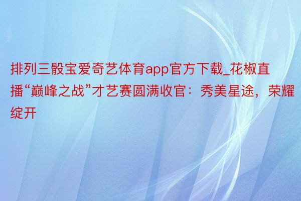 排列三骰宝爱奇艺体育app官方下载_花椒直播“巅峰之战”才艺赛圆满收官：秀美星途，荣耀绽开