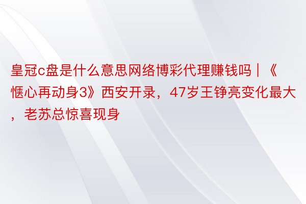皇冠c盘是什么意思网络博彩代理赚钱吗 | 《惬心再动身3》西安开录，47岁王铮亮变化最大，老苏总惊喜现身