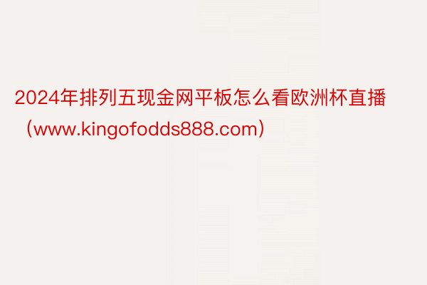2024年排列五现金网平板怎么看欧洲杯直播（www.kingofodds888.com）