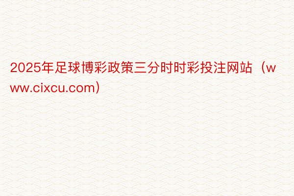 2025年足球博彩政策三分时时彩投注网站（www.cixcu.com）