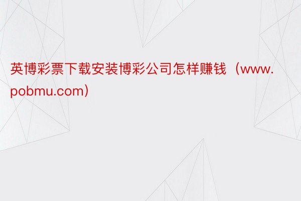 英博彩票下载安装博彩公司怎样赚钱（www.pobmu.com）