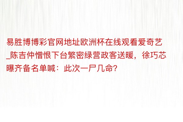 易胜博博彩官网地址欧洲杯在线观看爱奇艺_陈吉仲憎恨下台繁密绿营政客送暖，徐巧芯曝齐备名单喊：此次一尸几命？