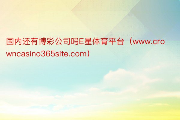 国内还有博彩公司吗E星体育平台（www.crowncasino365site.com）