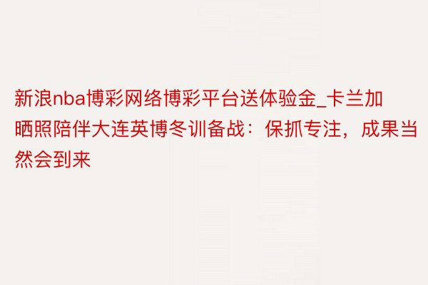 新浪nba博彩网络博彩平台送体验金_卡兰加晒照陪伴大连英博冬训备战：保抓专注，成果当然会到来