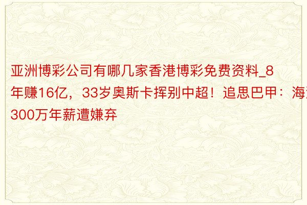 亚洲博彩公司有哪几家香港博彩免费资料_8年赚16亿，33岁奥斯卡挥别中超！追思巴甲：海港300万年薪遭嫌弃