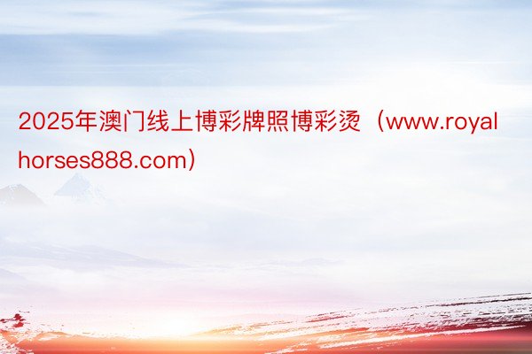 2025年澳门线上博彩牌照博彩烫（www.royalhorses888.com）
