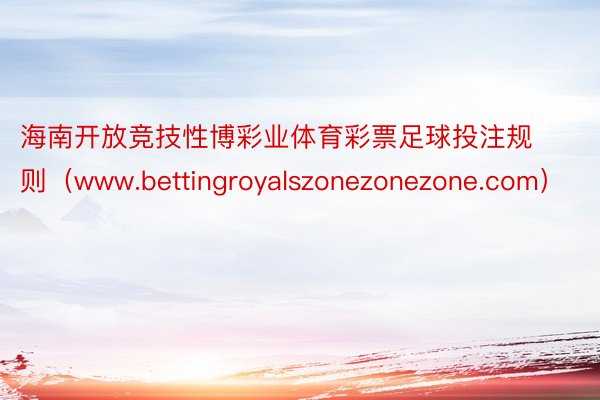 海南开放竞技性博彩业体育彩票足球投注规则（www.bettingroyalszonezonezone.com）