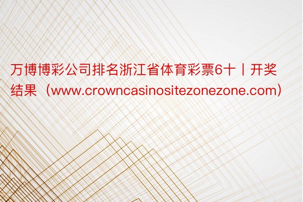 万博博彩公司排名浙江省体育彩票6十丨开奖结果（www.crowncasinositezonezone.com）