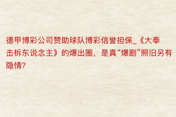 德甲博彩公司赞助球队博彩信誉担保_《大奉击柝东说念主》的爆出圈，是真“爆剧”照旧另有隐情？