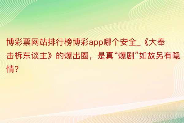 博彩票网站排行榜博彩app哪个安全_《大奉击柝东谈主》的爆出圈，是真“爆剧”如故另有隐情？