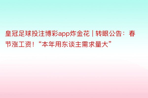 皇冠足球投注博彩app炸金花 | 转眼公告：春节涨工资！“本年用东谈主需求量大”