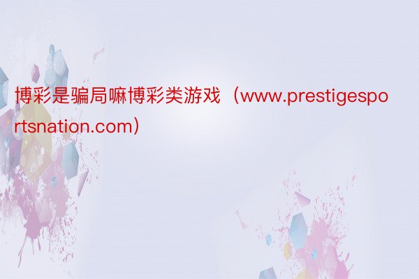 博彩是骗局嘛博彩类游戏（www.prestigesportsnation.com）